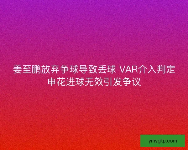 姜至鹏放弃争球导致丢球 VAR介入判定申花进球无效引发争议