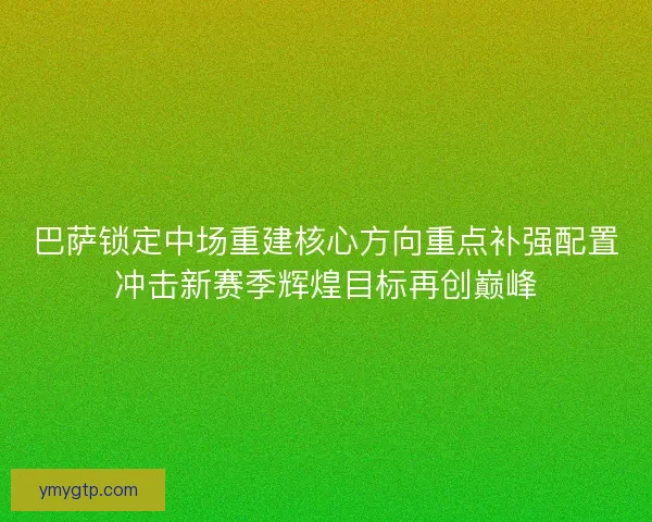 巴萨锁定中场重建核心方向重点补强配置冲击新赛季辉煌目标再创巅峰