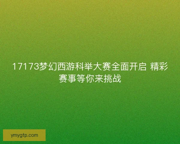 17173梦幻西游科举大赛全面开启 精彩赛事等你来挑战